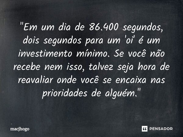 ⁠"Em um dia de 86.400 segundos, dois segundos para um 'oi' é um investimento mínimo. Se você não recebe nem isso, talvez seja hora de reavaliar onde você s... Frase de macjhogo.