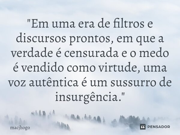 ⁠"Em uma era de filtros e discursos prontos, em que a verdade é censurada e o medo é vendido como virtude, uma voz autêntica é um sussurro de insurgência.&... Frase de macjhogo.