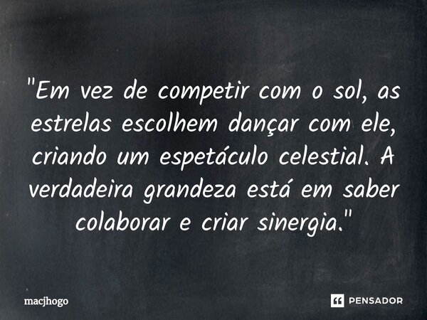 ⁠"Em vez de competir com o sol, as estrelas escolhem dançar com ele, criando um espetáculo celestial. A verdadeira grandeza está em saber colaborar e criar... Frase de macjhogo.