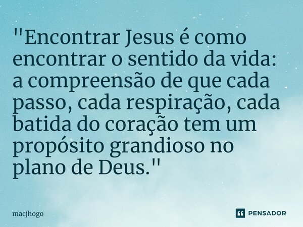 ⁠"Encontrar Jesus é como encontrar o sentido da vida: a compreensão de que cada passo, cada respiração, cada batida do coração tem um propósito grandioso n... Frase de macjhogo.