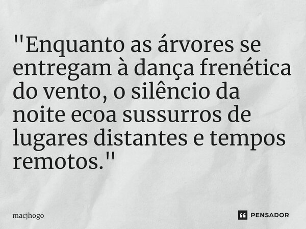 ⁠"Enquanto as árvores se entregam à dança frenética do vento, o silêncio da noite ecoa sussurros de lugares distantes e tempos remotos."... Frase de macjhogo.