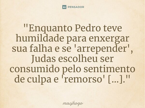 ⁠"Enquanto Pedro teve humildade para enxergar sua falha e se 'arrepender', Judas escolheu ser consumido pelo sentimento de culpa e 'remorso' [...]."... Frase de macjhogo.