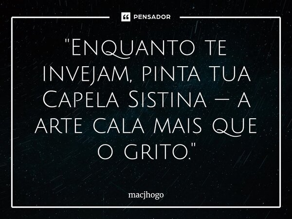 ⁠"Enquanto te invejam, pinta tua Capela Sistina — a arte cala mais que o grito."... Frase de macjhogo.