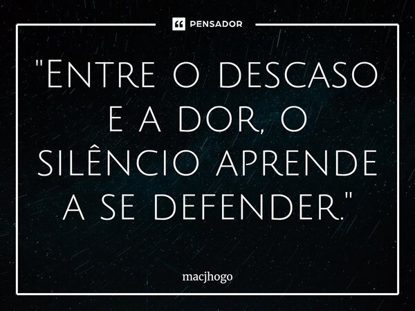 ⁠"Entre o descaso e a dor, o silêncio aprende a se defender."... Frase de macjhogo.