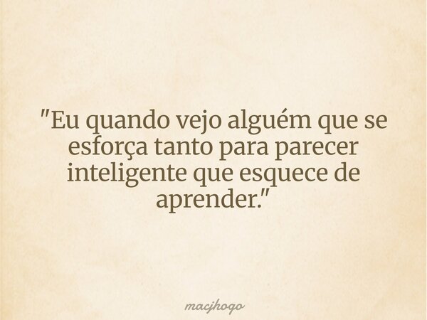 "Eu quando vejo alguém que se esforça tanto para parecer inteligente que esquece de aprender."... Frase de macjhogo.
