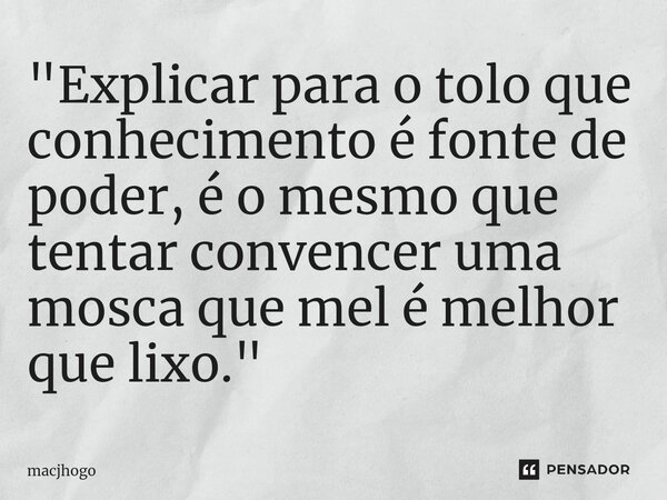 ⁠"Explicar para o tolo que conhecimento é fonte de poder, é o mesmo que tentar convencer uma mosca que mel é melhor que lixo."... Frase de macjhogo.