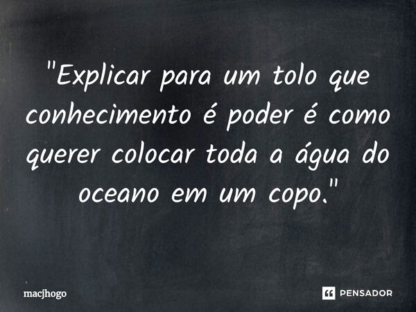 ⁠"Explicar para um tolo que conhecimento é poder é como querer colocar toda a água do oceano em um copo."... Frase de macjhogo.