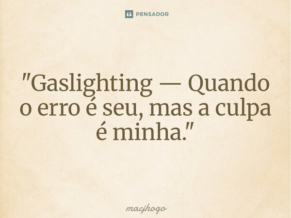 ⁠"Gaslighting — Quando o erro é seu, mas a culpa é minha."... Frase de macjhogo.