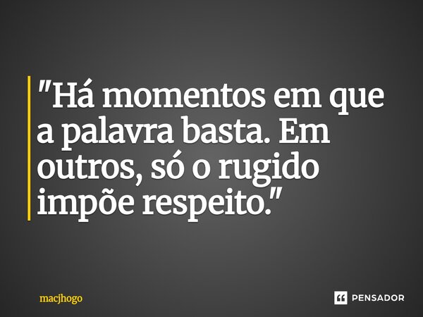 ⁠"Há momentos em que a palavra basta. Em outros, só o rugido impõe respeito."... Frase de macjhogo.