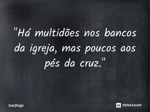 ⁠"Há multidões nos bancos da igreja, mas poucos aos pés da cruz."... Frase de macjhogo.
