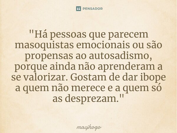 ⁠⁠"Há pessoas que parecem masoquistas emocionais ou são propensas ao autosadismo, porque ainda não aprenderam a se valorizar. Gostam de dar ibope a quem nã... Frase de macjhogo.