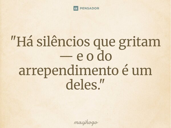 ⁠"Há silêncios que gritam — e o do arrependimento é um deles."... Frase de macjhogo.