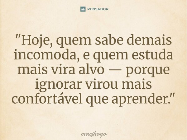 ⁠"Hoje, quem sabe demais incomoda, e quem estuda mais vira alvo — porque ignorar virou mais confortável que aprender."... Frase de macjhogo.