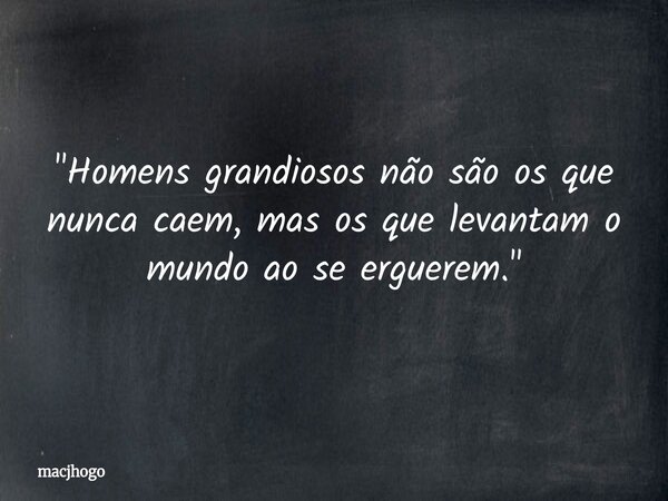 "Homens grandiosos não são os que nunca caem, mas os que levantam o mundo ao se erguerem."... Frase de macjhogo.