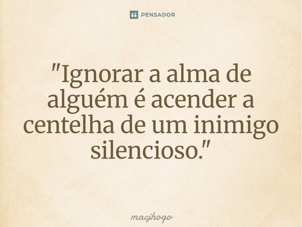 ⁠"Ignorar a alma de alguém é acender a centelha de um inimigo silencioso."... Frase de macjhogo.