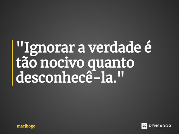"Ignorar a verdade é tão nocivo quanto desconhecê-la."... Frase de macjhogo.