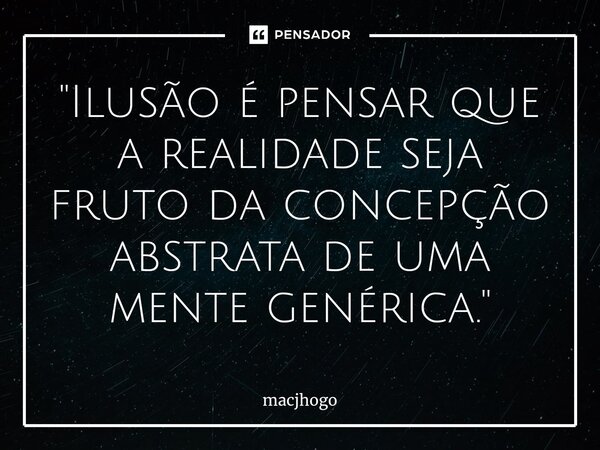 ⁠"Ilusão é pensar que a realidade seja fruto da concepção abstrata de uma mente genérica."... Frase de macjhogo.