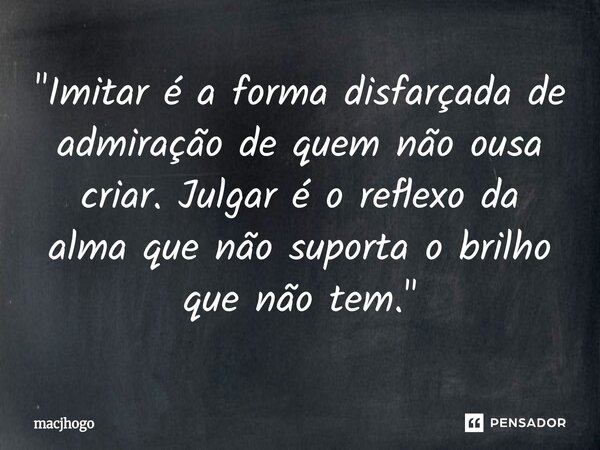 ⁠"Imitar é a forma disfarçada de admiração de quem não ousa criar. Julgar é o reflexo da alma que não suporta o brilho que não tem."... Frase de macjhogo.