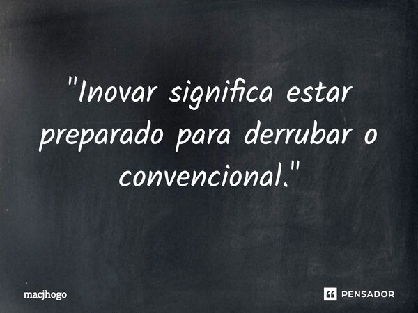 ⁠"Inovar significa estar preparado para derrubar o convencional."... Frase de macjhogo.