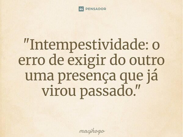 ⁠"Intempestividade: o erro de exigir do outro uma presença que já virou passado."... Frase de macjhogo.