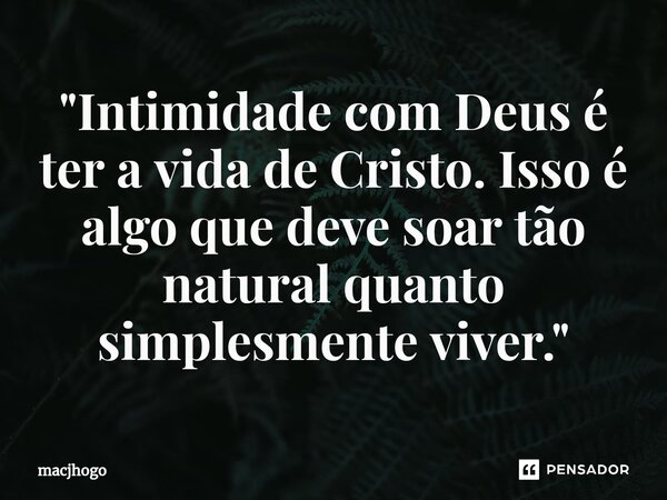 ⁠"Intimidade com Deus é ter a vida de Cristo. Isso é algo que deve soar tão natural quanto simplesmente viver."... Frase de macjhogo.