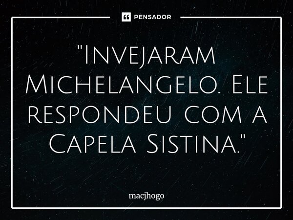 ⁠"Invejaram Michelangelo. Ele respondeu com a Capela Sistina."... Frase de macjhogo.