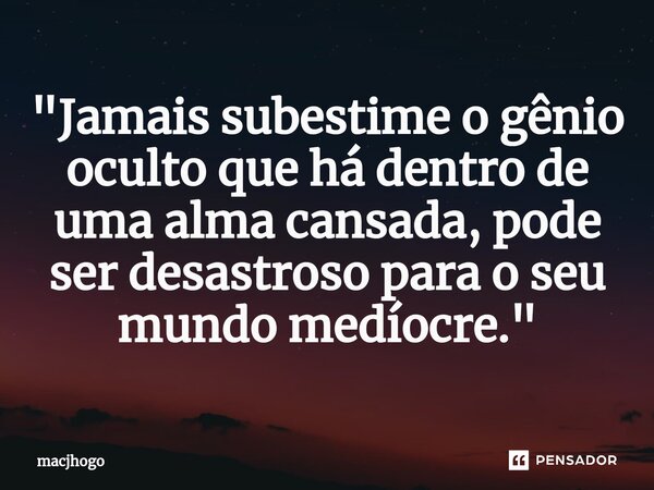 ⁠"Jamais subestime o gênio oculto que há dentro de uma alma cansada, pode ser desastroso para o seu mundo medíocre."... Frase de macjhogo.