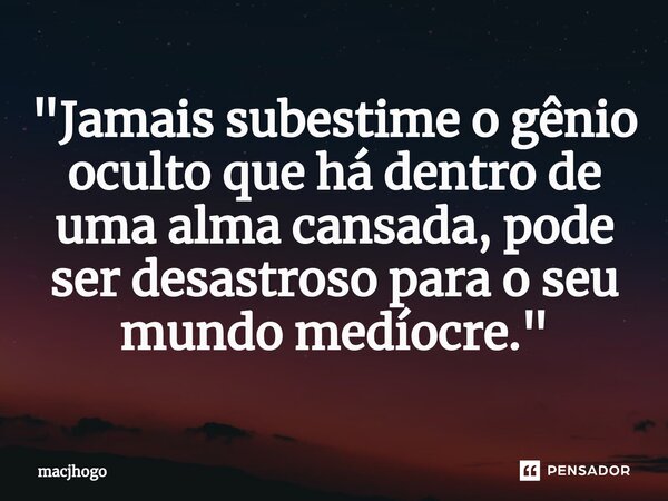 ⁠"Jamais subestime o gênio oculto que há dentro de uma alma cansada, pode ser desastroso para o seu mundo medíocre."... Frase de macjhogo.