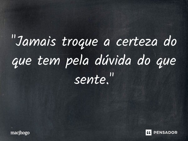 ⁠"Jamais troque a certeza do que tem pela dúvida do que sente."... Frase de macjhogo.