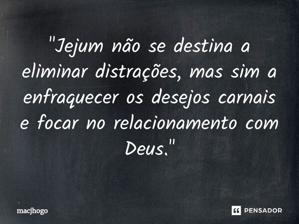 ⁠"Jejum não se destina a eliminar distrações, mas sim a enfraquecer os desejos carnais e focar no relacionamento com Deus."... Frase de macjhogo.