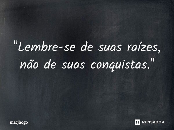 ⁠"Lembre-se de suas raízes, não de suas conquistas."... Frase de macjhogo.