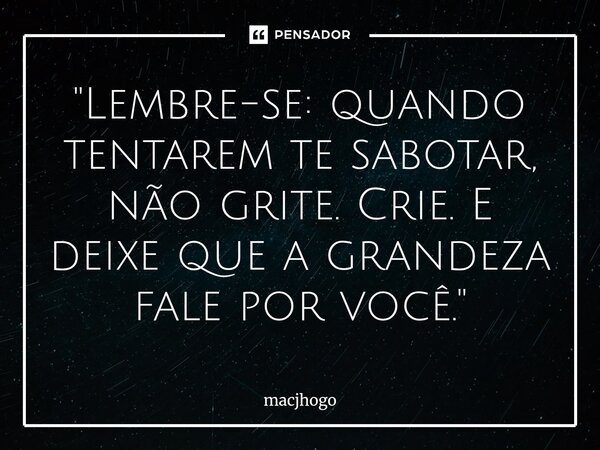⁠"Lembre-se: quando tentarem te sabotar, não grite. Crie. E deixe que a grandeza fale por você."... Frase de macjhogo.