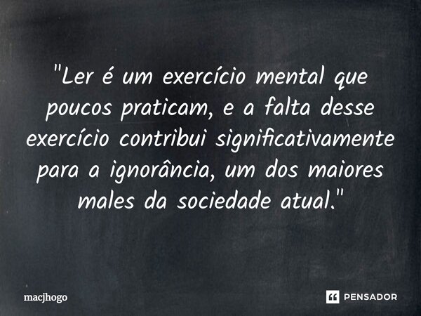 ⁠"Ler é um exercício mental que poucos praticam, e a falta desse exercício contribui significativamente para a ignorância, um dos maiores males da sociedad... Frase de macjhogo.