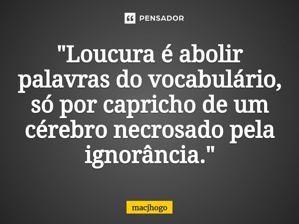 ⁠"Loucura é abolir palavras do vocabulário, só por capricho de um cérebro necrosado pela ignorância."... Frase de macjhogo.