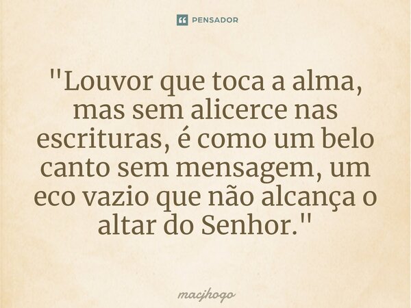 ⁠"Louvor que toca a alma, mas sem alicerce nas escrituras, é como um belo canto sem mensagem, um eco vazio que não alcança o altar do Senhor."... Frase de macjhogo.