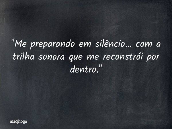 "Me preparando em silêncio… com a trilha sonora que me reconstrói por dentro."... Frase de macjhogo.