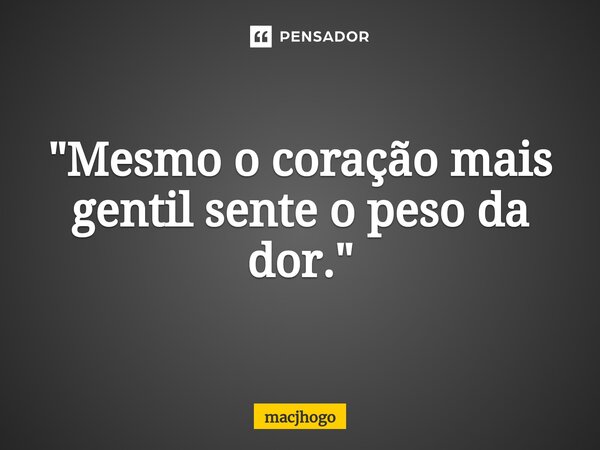 ⁠"Mesmo o coração mais gentil sente o peso da dor."... Frase de macjhogo.