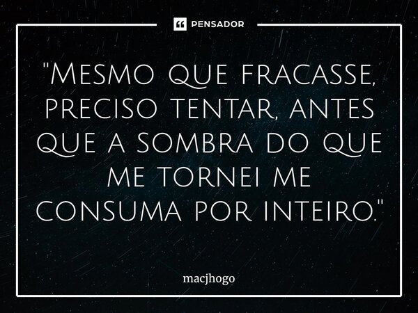 ⁠"Mesmo que fracasse, preciso tentar, antes que a sombra do que me tornei me consuma por inteiro."... Frase de macjhogo.