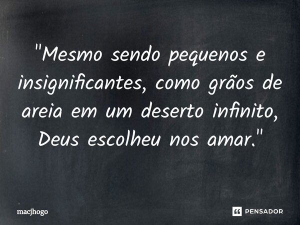 ⁠"Mesmo sendo pequenos e insignificantes, como grãos de areia em um deserto infinito, Deus escolheu nos amar."... Frase de macjhogo.