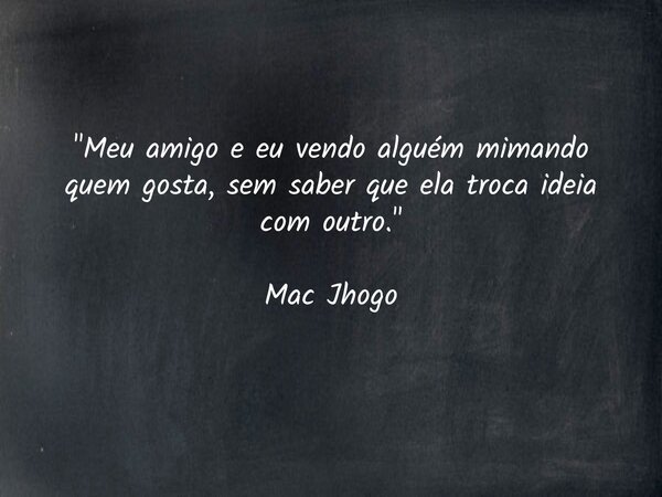"Meu amigo e eu vendo alguém mimando quem gosta, sem saber que ela troca ideia com outro." Mac Jhogo... Frase de macjhogo.
