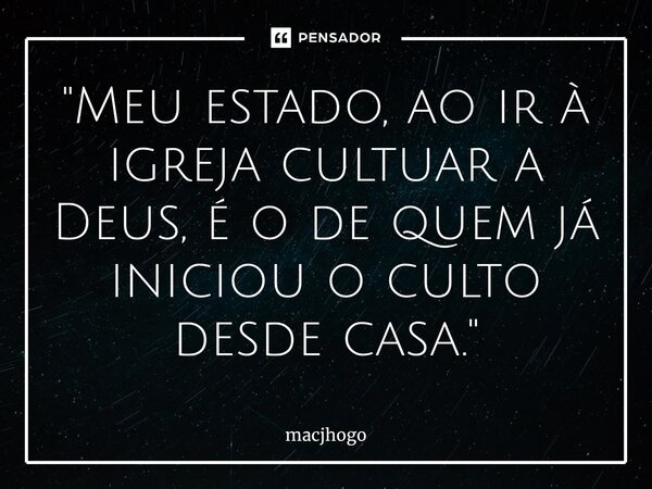 ⁠"Meu estado, ao ir à igreja cultuar a Deus, é o de quem já iniciou o culto desde casa."... Frase de macjhogo.