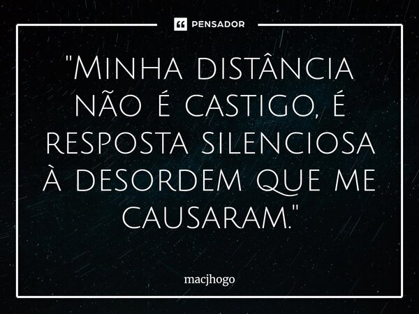 ⁠"Minha distância não é castigo, é resposta silenciosa à desordem que me causaram."... Frase de macjhogo.