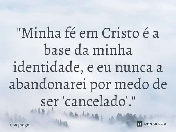 ⁠"Minha fé em Cristo é a base da minha identidade, e eu nunca a abandonarei por medo de ser 'cancelado'."... Frase de macjhogo.