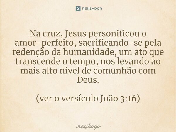 ⁠Na cruz, Jesus personificou o amor-perfeito, sacrificando-se pela redenção da humanidade, um ato que transcende o tempo, nos levando ao mais alto nível de comu... Frase de macjhogo.
