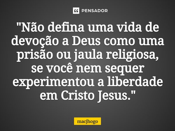 ⁠"Não defina uma vida de devoção a Deus como uma prisão ou jaula religiosa, se você nem sequer experimentou a liberdade em Cristo Jesus."... Frase de macjhogo.
