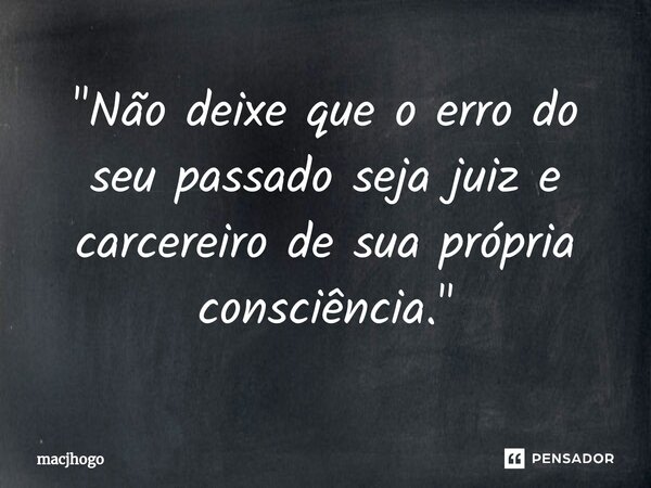 ⁠"Não deixe que o erro do seu passado seja juiz e carcereiro de sua própria consciência."... Frase de macjhogo.