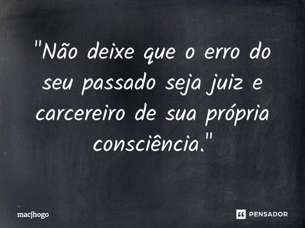 ⁠"Não deixe que o erro do seu passado seja juiz e carcereiro de sua própria consciência."... Frase de macjhogo.