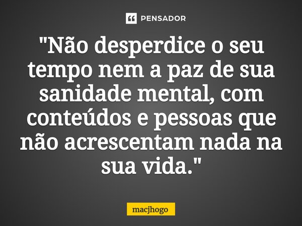 ⁠"Não desperdice o seu tempo nem a paz de sua sanidade mental, com conteúdos e pessoas que não acrescentam nada na sua vida."... Frase de macjhogo.