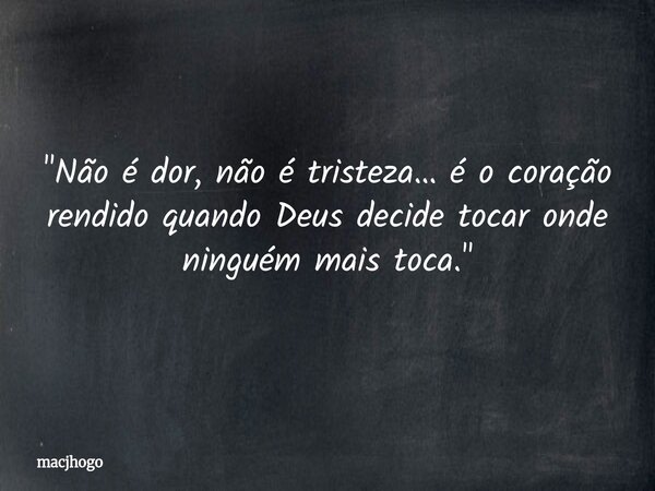 "Não é dor, não é tristeza… é o coração rendido quando Deus decide tocar onde ninguém mais toca."... Frase de macjhogo.