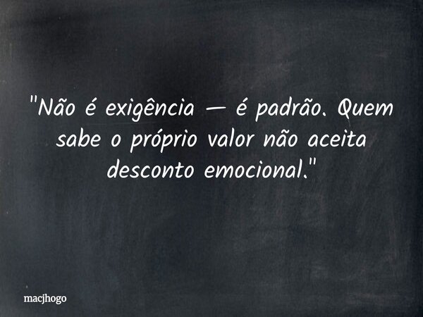 "Não é exigência — é padrão. Quem sabe o próprio valor não aceita desconto emocional."... Frase de macjhogo.